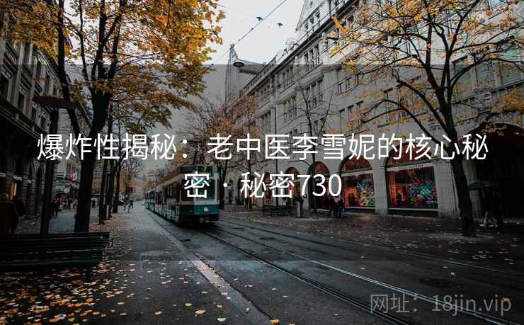 爆炸性揭秘：老中医李雪妮的核心秘密 · 秘密730