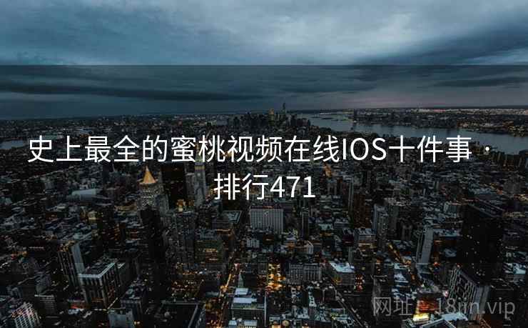 史上最全的蜜桃视频在线IOS十件事 · 排行471