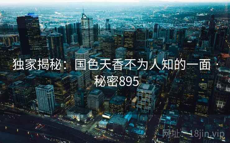 独家揭秘：国色天香不为人知的一面 · 秘密895