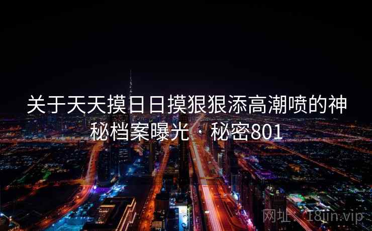 关于天天摸日日摸狠狠添高潮喷的神秘档案曝光 · 秘密801