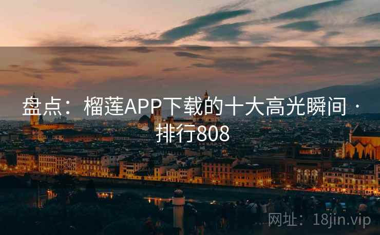 盘点：榴莲APP下载的十大高光瞬间 · 排行808