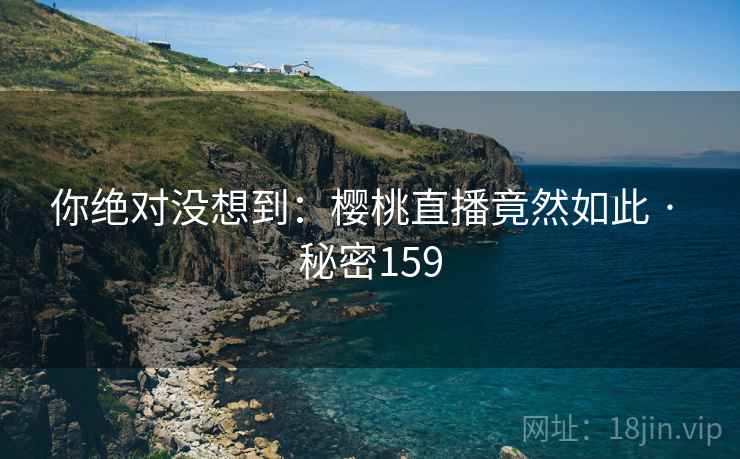 你绝对没想到：樱桃直播竟然如此 · 秘密159