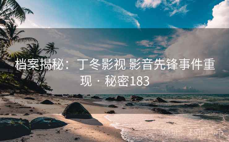 档案揭秘：丁冬影视 影音先锋事件重现 · 秘密183