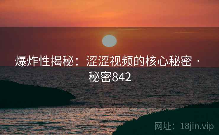 爆炸性揭秘：涩涩视频的核心秘密 · 秘密842