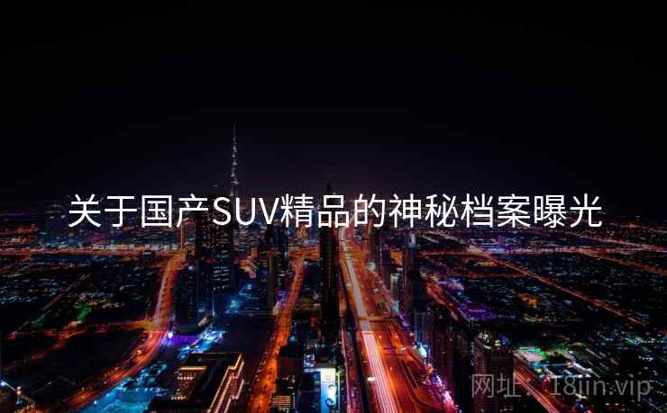 关于国产SUV精品的神秘档案曝光