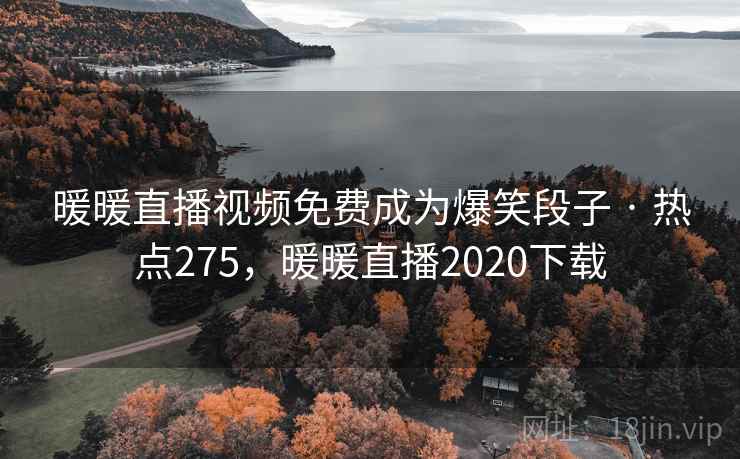 暖暖直播视频免费成为爆笑段子 · 热点275，暖暖直播2020下载