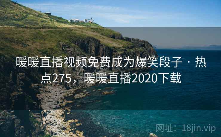 暖暖直播视频免费成为爆笑段子 · 热点275，暖暖直播2020下载