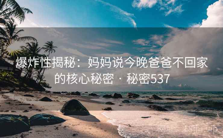 爆炸性揭秘：妈妈说今晚爸爸不回家的核心秘密 · 秘密537