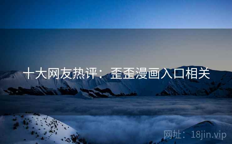十大网友热评：歪歪漫画入口相关