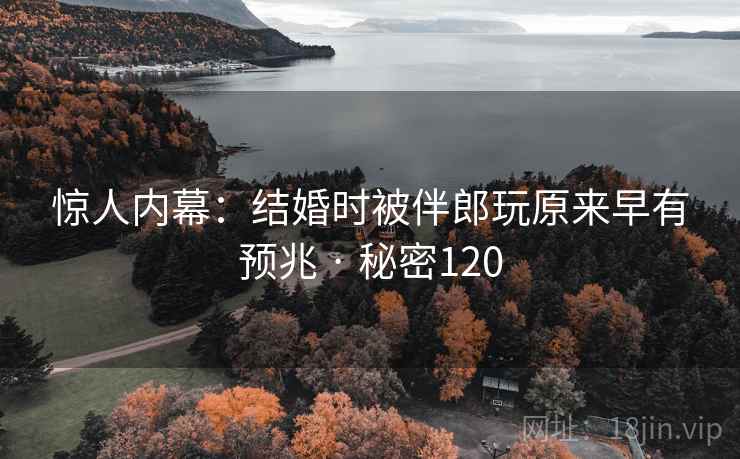 惊人内幕：结婚时被伴郎玩原来早有预兆 · 秘密120