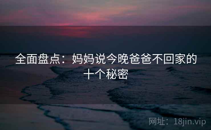 全面盘点：妈妈说今晚爸爸不回家的十个秘密
