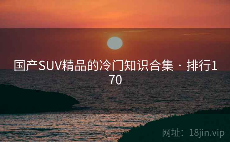 国产SUV精品的冷门知识合集 · 排行170