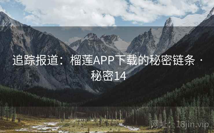 追踪报道:榴莲APP下载的秘密链条 · 秘密14 追踪报道:榴莲APP下载的秘密链条 · 秘密14