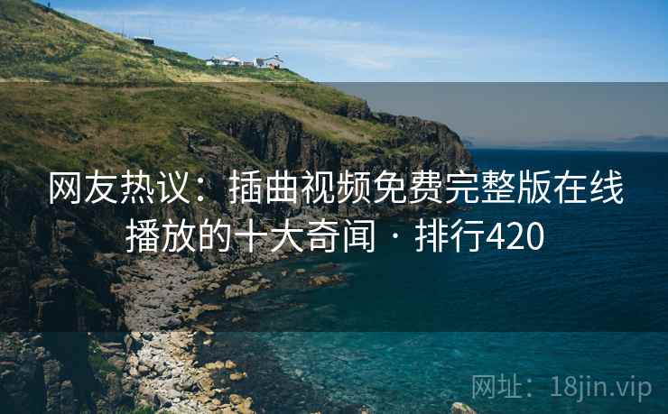 网友热议：插曲视频免费完整版在线播放的十大奇闻 · 排行420