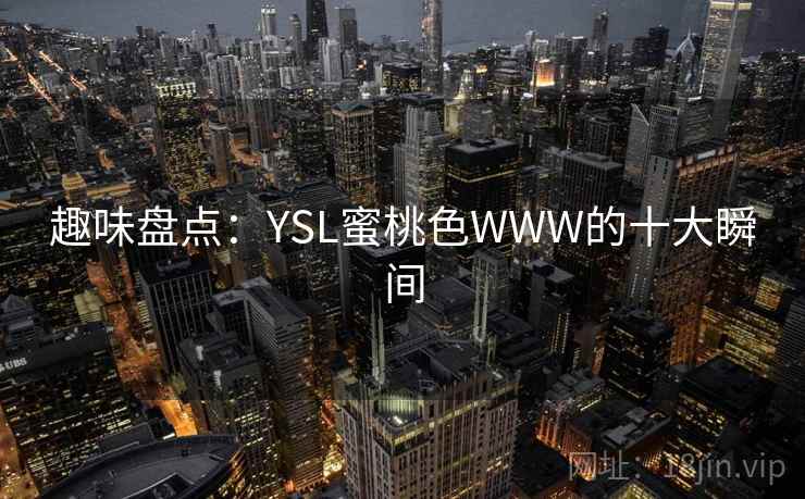 趣味盘点：YSL蜜桃色WWW的十大瞬间