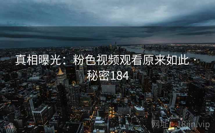 真相曝光:粉色视频观看原来如此 · 秘密184 真相曝光:粉色视频观看原来如此 · 秘密184