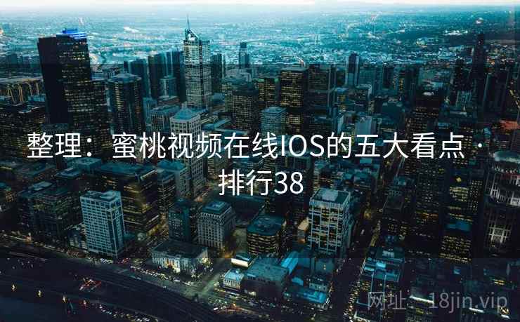 整理：蜜桃视频在线IOS的五大看点 · 排行38