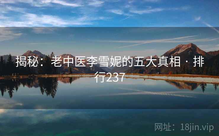 揭秘:老中医李雪妮的五大真相 · 排行237 揭秘:老中医李雪妮的五大真相 · 排行237