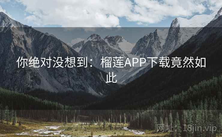 你绝对没想到：榴莲APP下载竟然如此