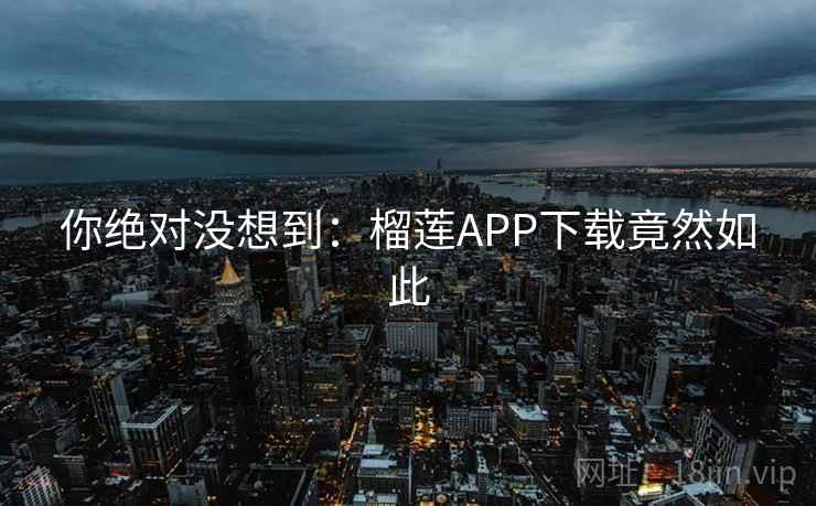 你绝对没想到：榴莲APP下载竟然如此