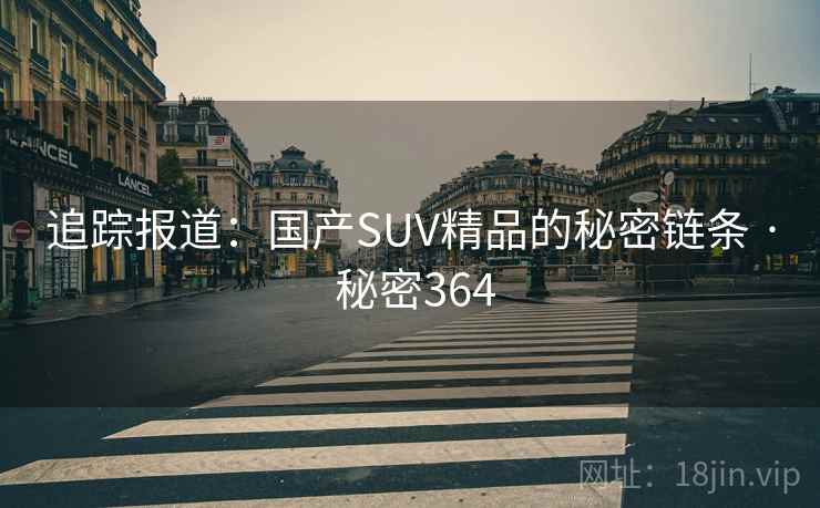 追踪报道：国产SUV精品的秘密链条 · 秘密364