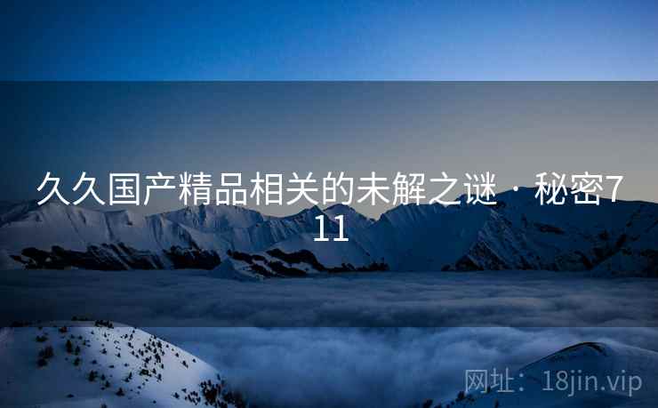 久久国产精品相关的未解之谜 · 秘密711