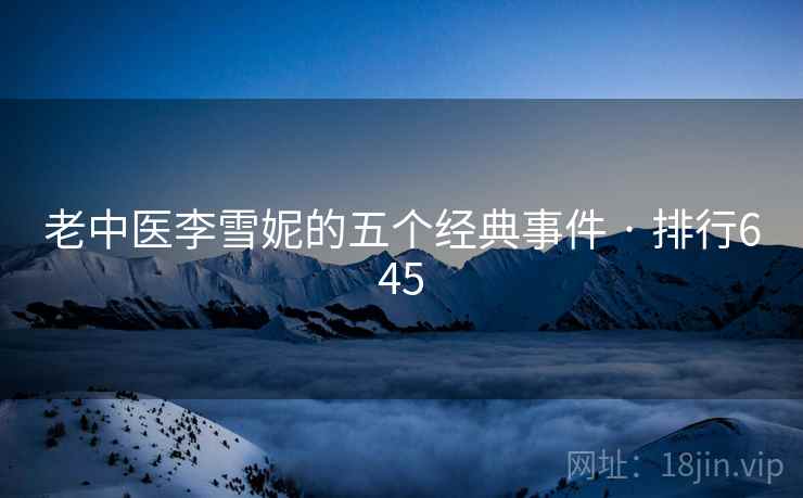 老中医李雪妮的五个经典事件 · 排行645 老中医李雪妮的五个经典事件 · 排行645