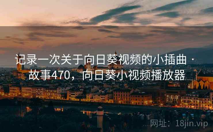 记录一次关于向日葵视频的小插曲 · 故事470，向日葵小视频播放器