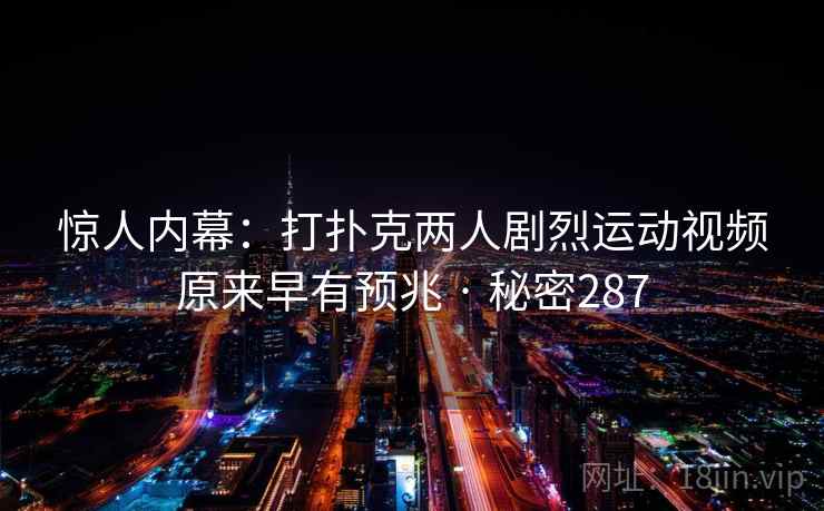 惊人内幕：打扑克两人剧烈运动视频原来早有预兆 · 秘密287