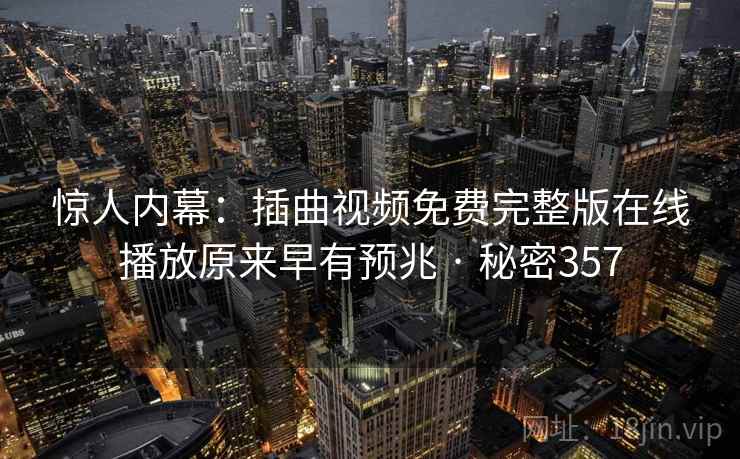 惊人内幕:插曲视频免费完整版在线播放原来早有预兆 · 秘密357 惊人内幕:插曲视频免费完整版在线播放原来早有预兆 · 秘密357