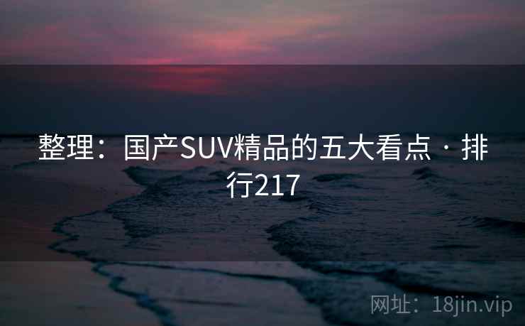 整理:国产SUV精品的五大看点 · 排行217 整理:国产SUV精品的五大看点 · 排行217