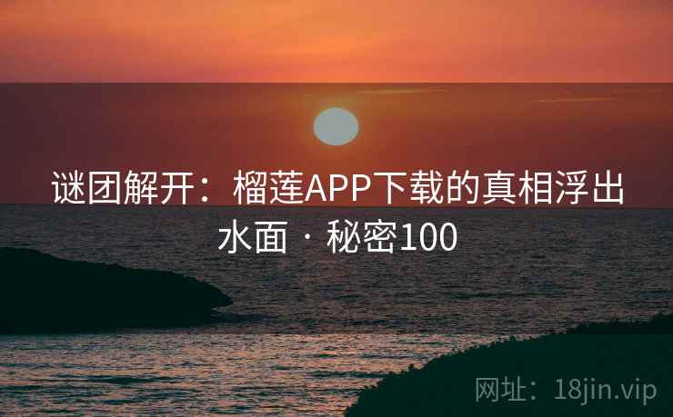 谜团解开：榴莲APP下载的真相浮出水面 · 秘密100