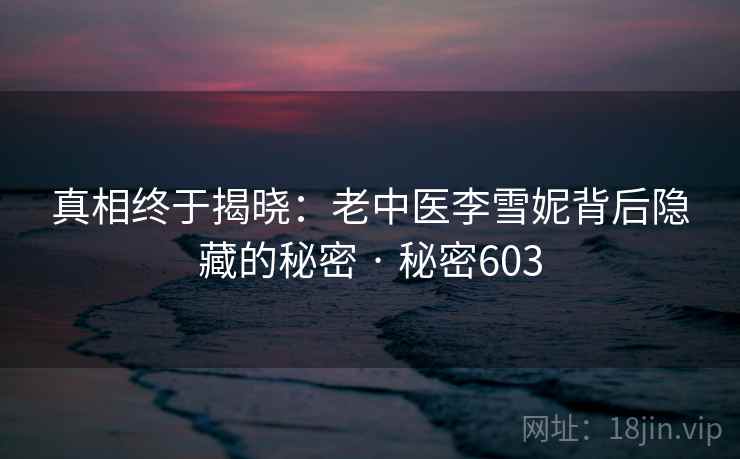 真相终于揭晓:老中医李雪妮背后隐藏的秘密 · 秘密603 真相终于揭晓:老中医李雪妮背后隐藏的秘密 · 秘密603