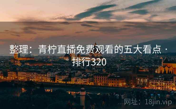 整理:青柠直播免费观看的五大看点 · 排行320 整理:青柠直播免费观看的五大看点 · 排行320