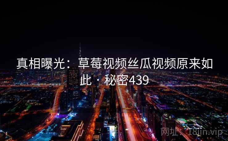 真相曝光：草莓视频丝瓜视频原来如此 · 秘密439