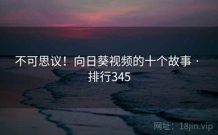 不可思议！向日葵视频的十个故事 · 排行345