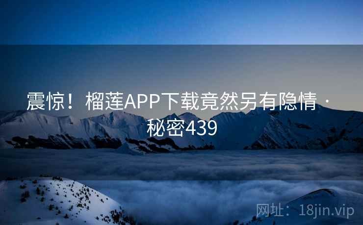 震惊！榴莲APP下载竟然另有隐情 · 秘密439