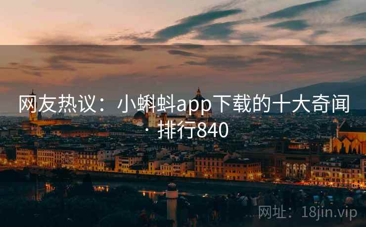 网友热议：小蝌蚪app下载的十大奇闻 · 排行840
