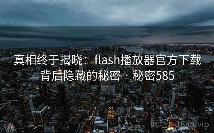 真相终于揭晓：flash播放器官方下载背后隐藏的秘密 · 秘密585
