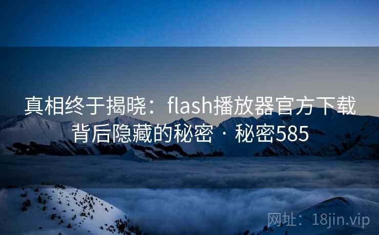 真相终于揭晓：flash播放器官方下载背后隐藏的秘密 · 秘密585