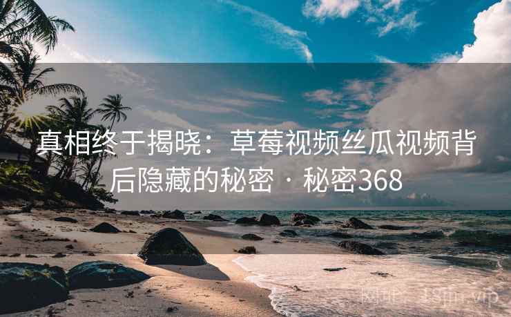 真相终于揭晓：草莓视频丝瓜视频背后隐藏的秘密 · 秘密368