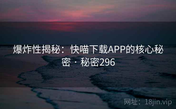 爆炸性揭秘：快喵下载APP的核心秘密 · 秘密296