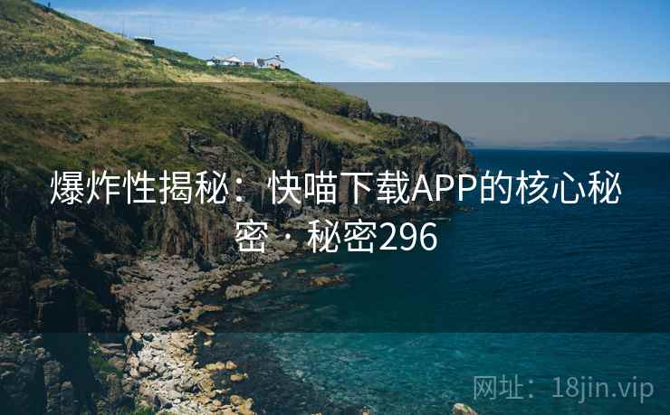爆炸性揭秘：快喵下载APP的核心秘密 · 秘密296