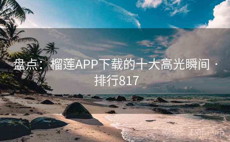 盘点：榴莲APP下载的十大高光瞬间 · 排行817