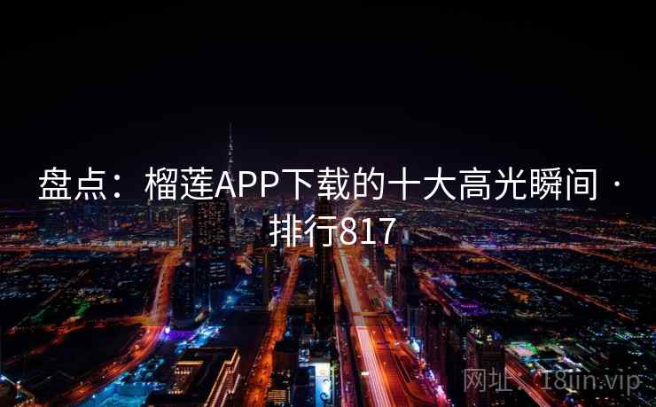 盘点：榴莲APP下载的十大高光瞬间 · 排行817