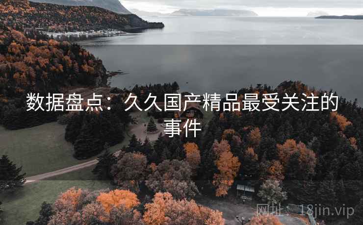 数据盘点：久久国产精品最受关注的事件