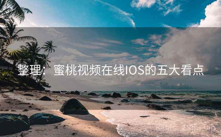 整理：蜜桃视频在线IOS的五大看点