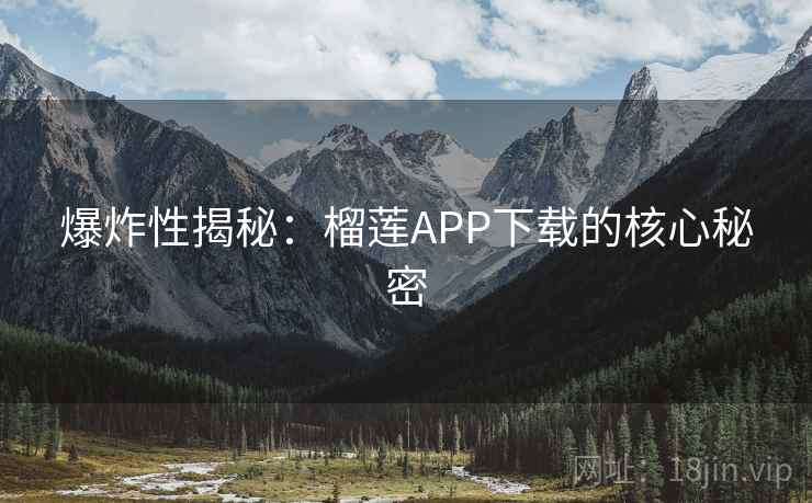 爆炸性揭秘：榴莲APP下载的核心秘密