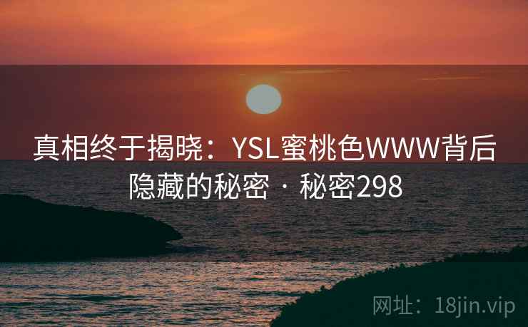 真相终于揭晓:YSL蜜桃色WWW背后隐藏的秘密 · 秘密298 真相终于揭晓:YSL蜜桃色WWW背后隐藏的秘密 · 秘密298