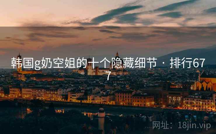 韩国g奶空姐的十个隐藏细节 · 排行677